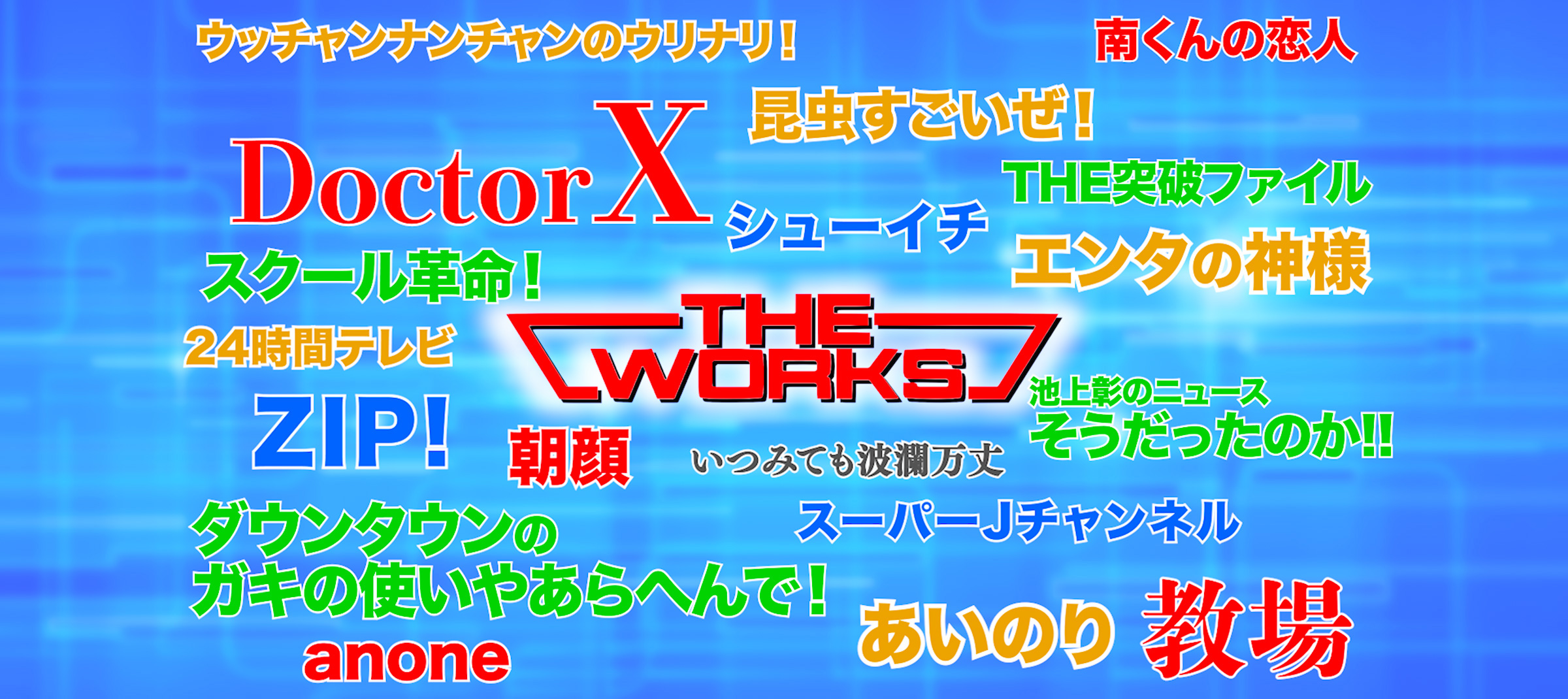 ウッチャンナンチャンのウリナリ！ 南くんの恋人 昆虫すごいぜ！ Doctor X シューイチ THE突破ファイル スクール革命！ エンタの神様 24時間テレビ ZIP! 朝顔 いつみても波瀾万丈 池上彰のニュースそうだったのか!! ダウンタウンのガキの使いやあらへんで！ スーパーJチャンネル anone あいのり 教場